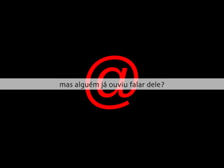 @ mas alguém já ouviu falar dele? 