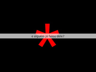 * e alguém já falou dele? 