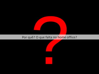 ? Por quê? O que falta no home office? 