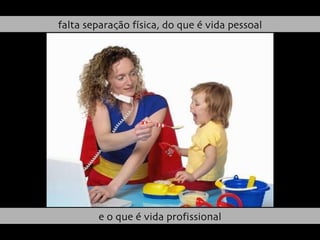 falta separação física, do que é vida pessoal e o que é vida profissional 