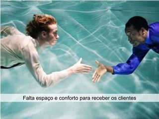 Falta espaço e conforto para receber os clientes
 