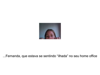 ...Fernanda, que estava se sentindo “ilhada” no seu home office
 
