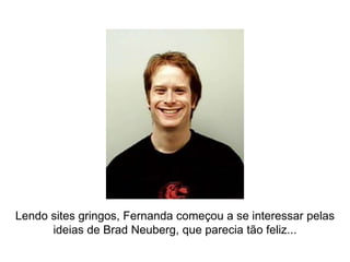 Lendo sites gringos, Fernanda começou a se interessar pelas
      ideias de Brad Neuberg, que parecia tão feliz...
 