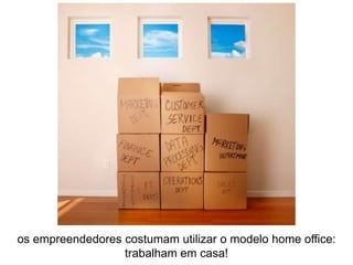 os empreendedores costumam utilizar o modelo home office:
                  trabalham em casa!
 