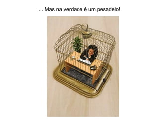 ... Mas na verdade é um pesadelo!
 