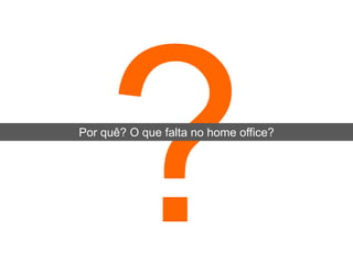 Por quê? O que falta no home office?
 