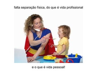 falta separação física, do que é vida profissional




            e o que é vida pessoal!
 