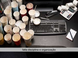 falta disciplina e organização
 