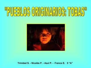 ñ &quot;PUEBLOS ORIGINARIOS: TOBAS&quot; Trinidad S. - Nicolás P. - Azul P. -  Franco E.  5 “A” 