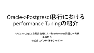 Oracle->Postgresql移行における
performance Tuningの紹介
PL/SQL->PL/pgSQL自動変換時におけるPerformance​問題の一考察
岸本拓也
株式会社インサイトテクノロジー
 