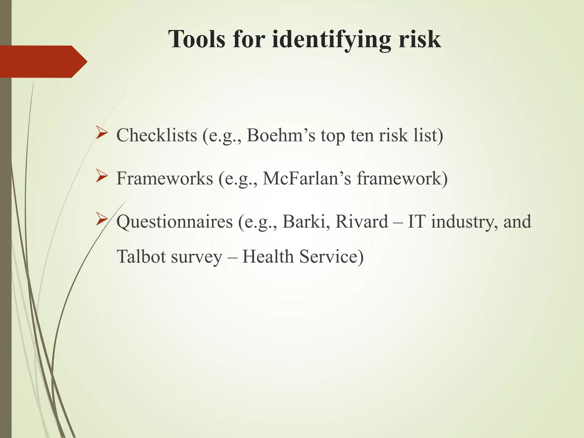 Tools for identifying risk
 Checklists (e.g., Boehm’s top ten risk list)
 Frameworks (e.g., McFarlan’s framework)
 Questionnaires (e.g., Barki, Rivard – IT industry, and
Talbot survey – Health Service)
 