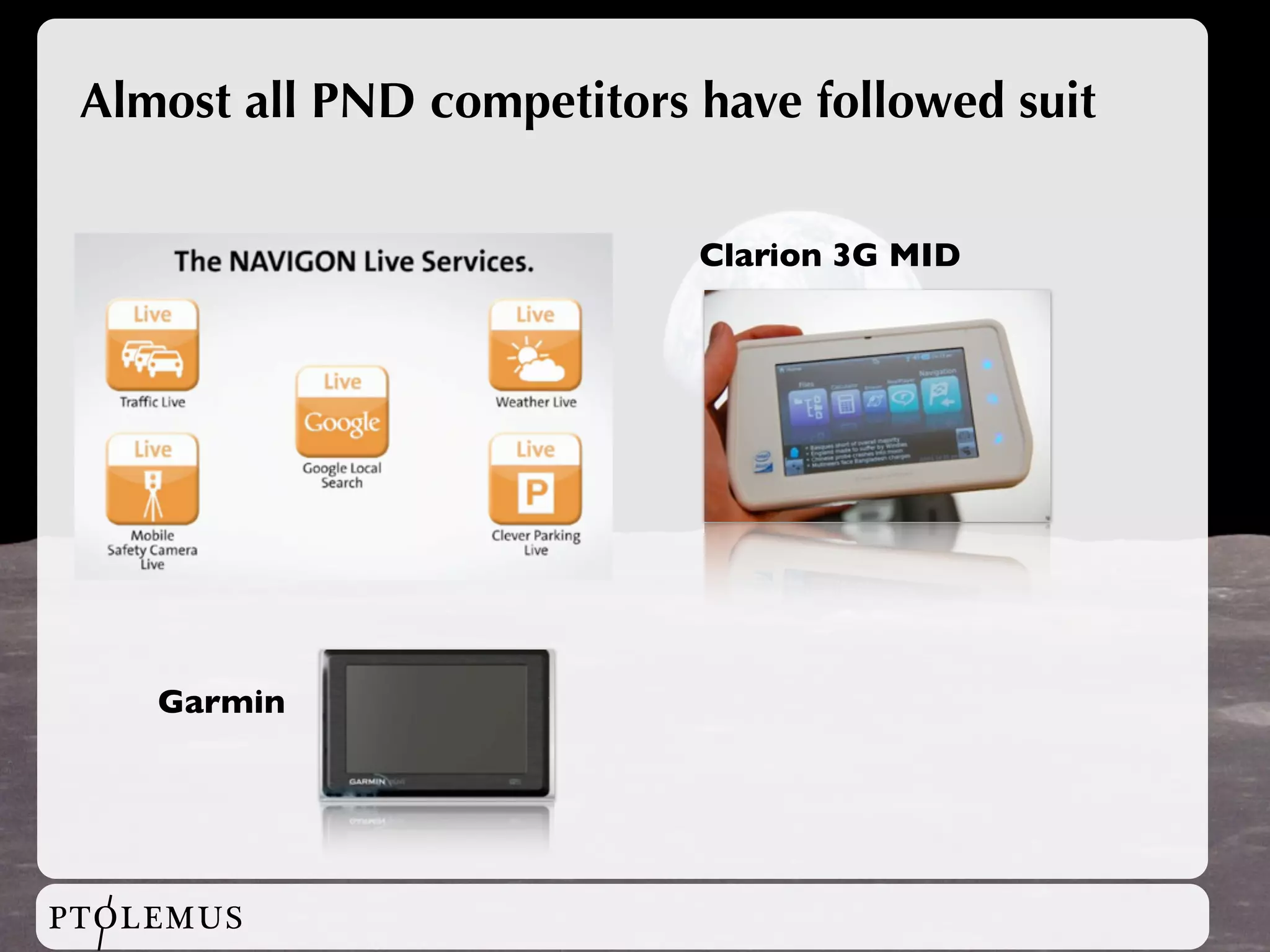 Almost all PND competitors have followed suit


                            Clarion 3G MID




    Garmin




PTOLEMUS
 