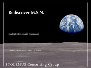 Rediscover M.S.N.



 Strategies for Mobile Companies




 Frederic Bruneteau - May 15, 2009




PTOLEMUS Consulting Group
 