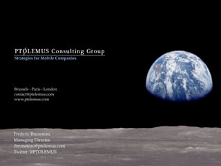 Strategies for Mobile Companies




Brussels - Paris - London
contact@ptolemus.com
www.ptolemus.com




Frederic Bruneteau
Managing Director
fbruneteau@ptolemus.com
Twitter: @PTOLEMUS
 