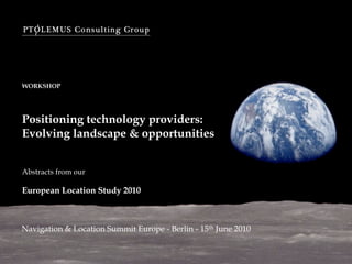 WORKSHOP




Positioning technology providers:
Evolving landscape & opportunities


Abstracts from our

European Location Study 2010



Navigation & Location Summit Europe - Berlin - 15th June 2010
 