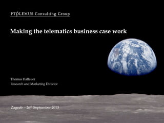PTOLEMUS Consulting Group
Making the telematics business case work
Zagreb - 26th September 2013
Thomas Hallauer
Research and Marketing Director
 