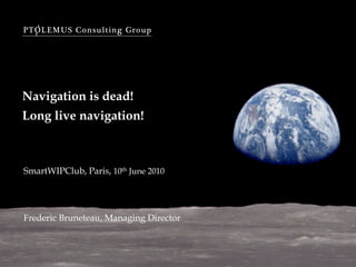 PTOLEMUS Consulting Group




Navigation is dead!
Long live navigation!



SmartWIPClub, Paris, 10th June 2010




Frederic Bruneteau, Managing Director
 