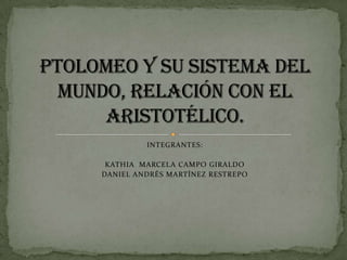 INTEGRANTES: KATHIA  MARCELA CAMPO GIRALDO DANIEL ANDRÉS MARTÍNEZ RESTREPO Ptolomeo y su sistema del mundo, relación con el Aristotélico. 