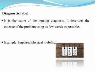 
Diagnostic label:
 It is the name of the nursing diagnosis. It describes the
essence of the problem using as few words as possible.
 Example: Impaired physical mobility.
 