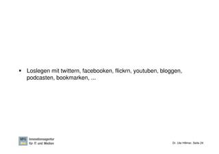 Loslegen mit twittern, facebooken, flickrn, youtuben, bloggen,
podcasten, bookmarken, ...




                                                          Dr. Ute Hillmer, Seite 24
 