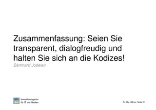 Zusammenfassung: Seien Sie
transparent, dialogfreudig und
halten Sie sich an die Kodizes!
Bernhard Jodeleit




                              Dr. Ute Hillmer, Seite 31
 