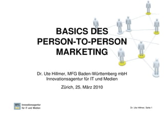 BASICS DES
PERSON-TO-PERSON
   MARKETING

Dr. Ute Hillmer, MFG Baden-Württemberg mbH
     Innovationsagentur für IT und Medien
           Zürich, 25. März 2010



                                             Dr. Ute Hillmer, Seite 1
 