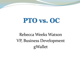 PTO vs. OC Rebecca Weeks Watson VP, Business Development gWallet 