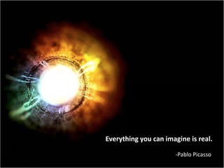 Everything you can imagine is real.

                      -Pablo Picasso
 
