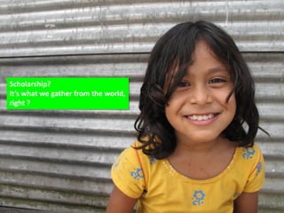 Scholarship?
It’s what we gather from the world,
right ?
 