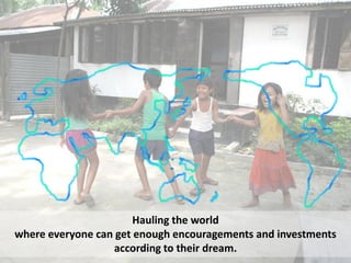 Hauling the world
where everyone can get enough encouragements and investments
                   according to their dream.
 