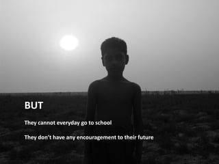 BUT
They cannot everyday go to school

They don’t have any encouragement to their future
 