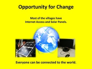 Opportunity for Change
          Most of the villages have
      Internet Access and Solar Panels.




Everyone can be connected to the world.
 