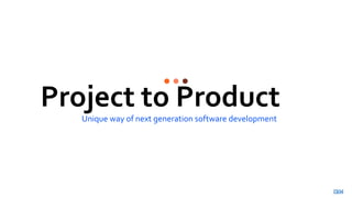 Unique way of next generation software development
Project to Product
 