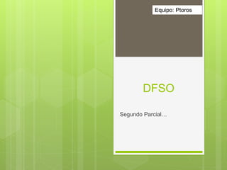 DFSO
Segundo Parcial…
Equipo: Ptoros
 