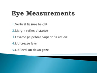 1.Vertical fissure height
2.Margin reflex distance
3.Levator palpebrae Superioris action
4.Lid crease level
5.Lid level on down gaze
 