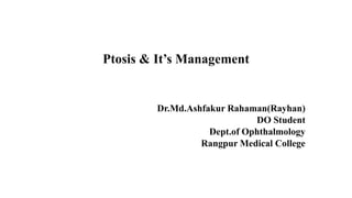 Ptosis & It’s Management
Dr.Md.Ashfakur Rahaman(Rayhan)
DO Student
Dept.of Ophthalmology
Rangpur Medical College
 