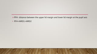 PFH- distance between the upper lid margin and lower lid margin at the pupil axis
• PFH=MRD1+MRD2
 
