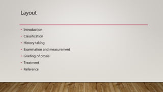 Layout
• Introduction
• Classification
• History taking
• Examination and measurement
• Grading of ptosis
• Treatment
• Reference
 