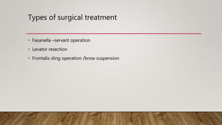 Types of surgical treatment
• Fasanella –servant operation
• Levator resection
• Frontalis sling operation /brow suspension
 