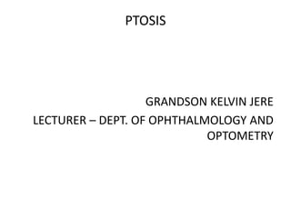 PTOSIS
GRANDSON KELVIN JERE
LECTURER – DEPT. OF OPHTHALMOLOGY AND
OPTOMETRY
 