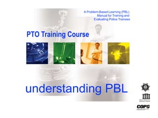 A Problem-Based Learning (PBL)
Manual for Training and
Evaluating Police Trainees
understanding PBL
PTO Training Course
 