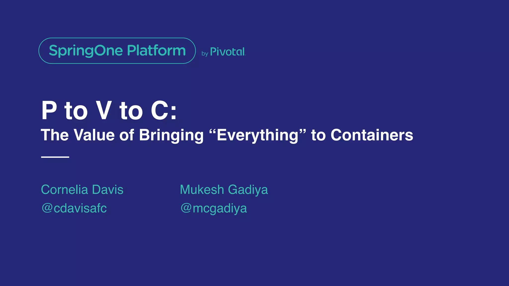 P to V to C:
The Value of Bringing “Everything” to Containers
Cornelia Davis
@cdavisafc
Mukesh Gadiya
@mcgadiya
 