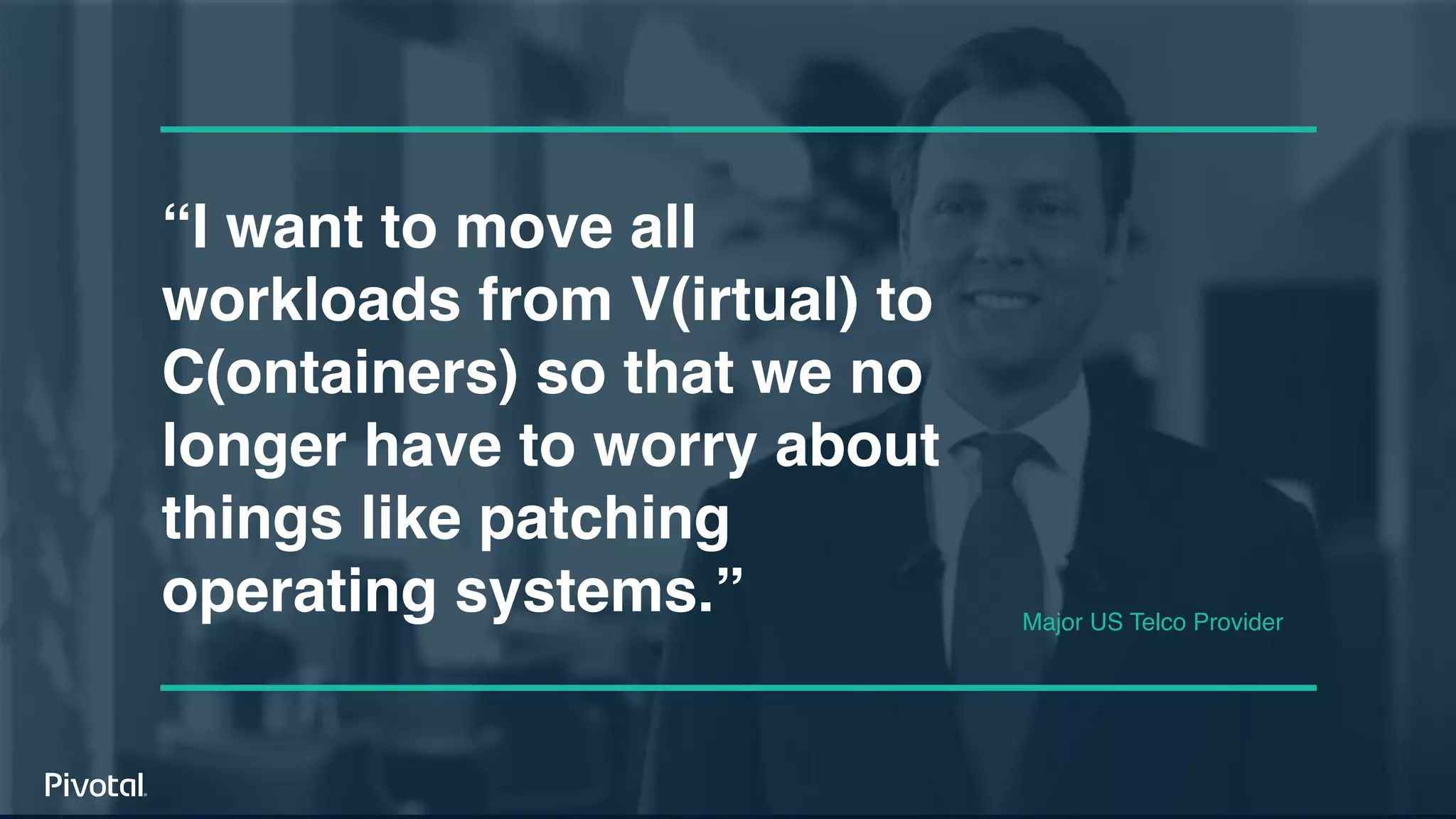 Unless otherwise indicated, these slides are © 2013-2018 Pivotal Software, Inc. and licensed under a Creative Commons
Attribution-NonCommercial license: http://creativecommons.org/licenses/by-nc/3.0/ 16
“I want to move all
workloads from V(irtual) to
C(ontainers) so that we no
longer have to worry about
things like patching
operating systems.” Major US Telco Provider
 
