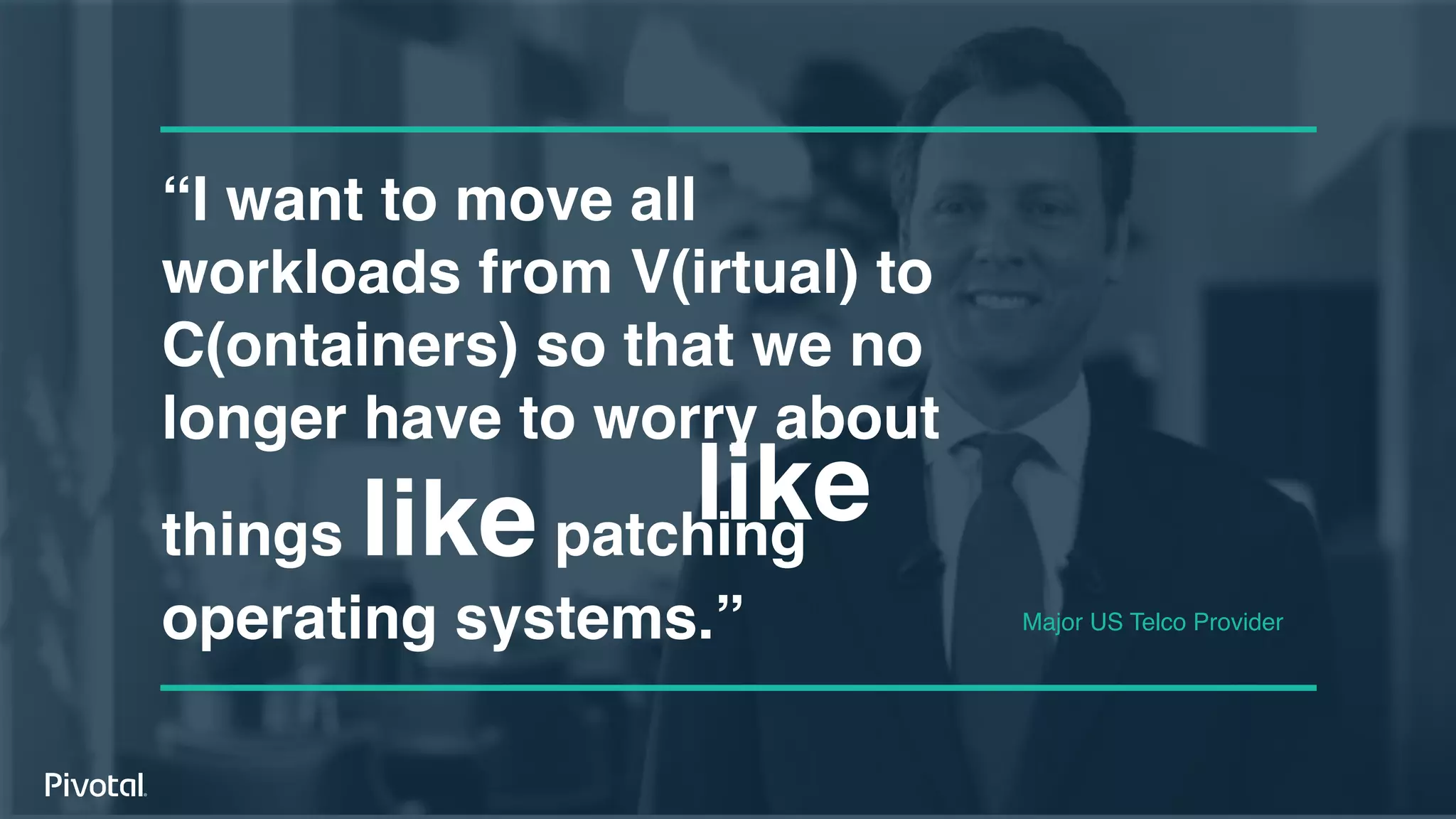 “I want to move all
workloads from V(irtual) to
C(ontainers) so that we no
longer have to worry about
things like patching
operating systems.” Major US Telco Provider
like
 