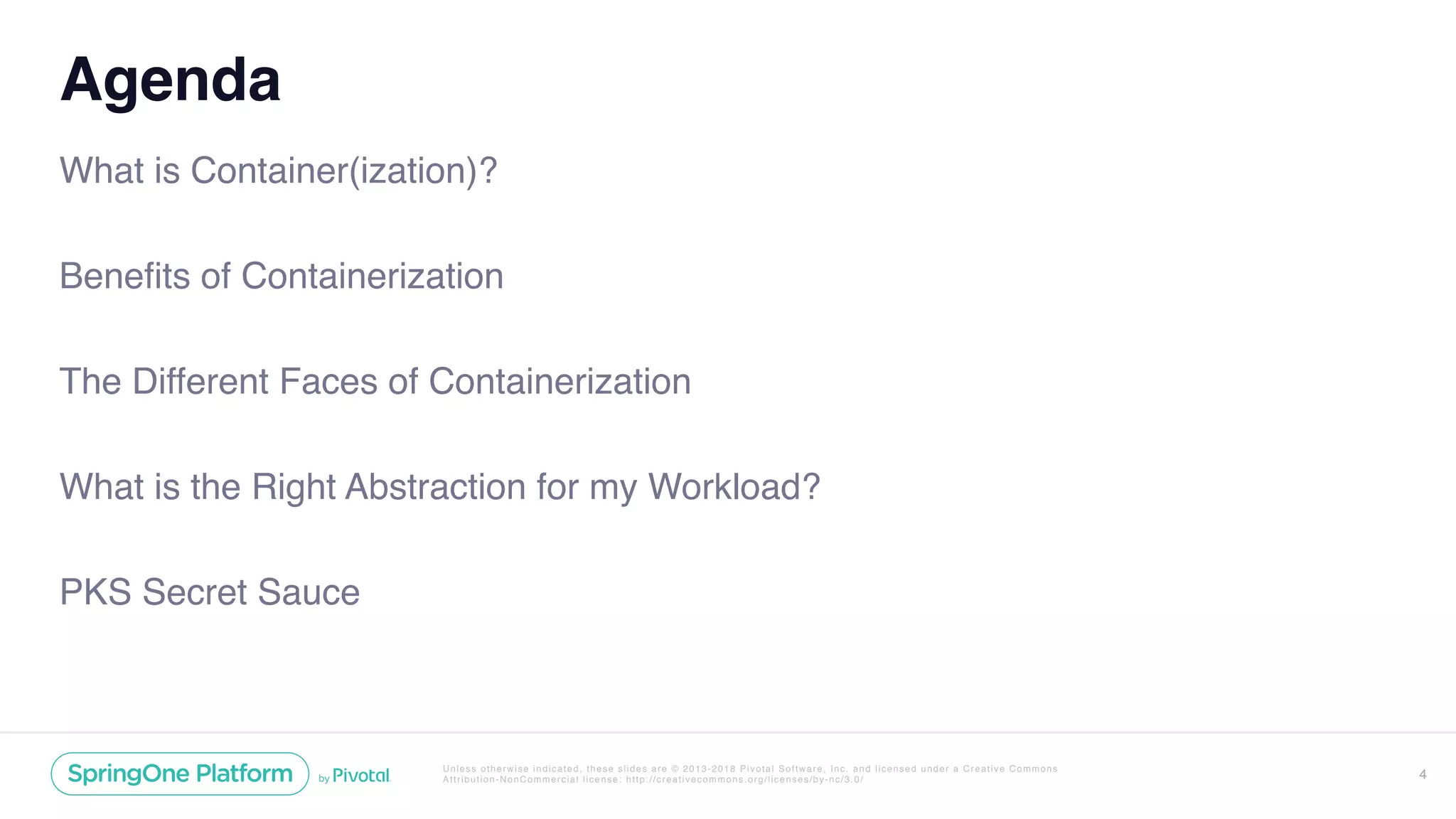 Unless otherwise indicated, these slides are © 2013-2018 Pivotal Software, Inc. and licensed under a Creative Commons
Attribution-NonCommercial license: http://creativecommons.org/licenses/by-nc/3.0/
Agenda
What is Container(ization)?
Benefits of Containerization
The Different Faces of Containerization
What is the Right Abstraction for my Workload?
PKS Secret Sauce
4
 