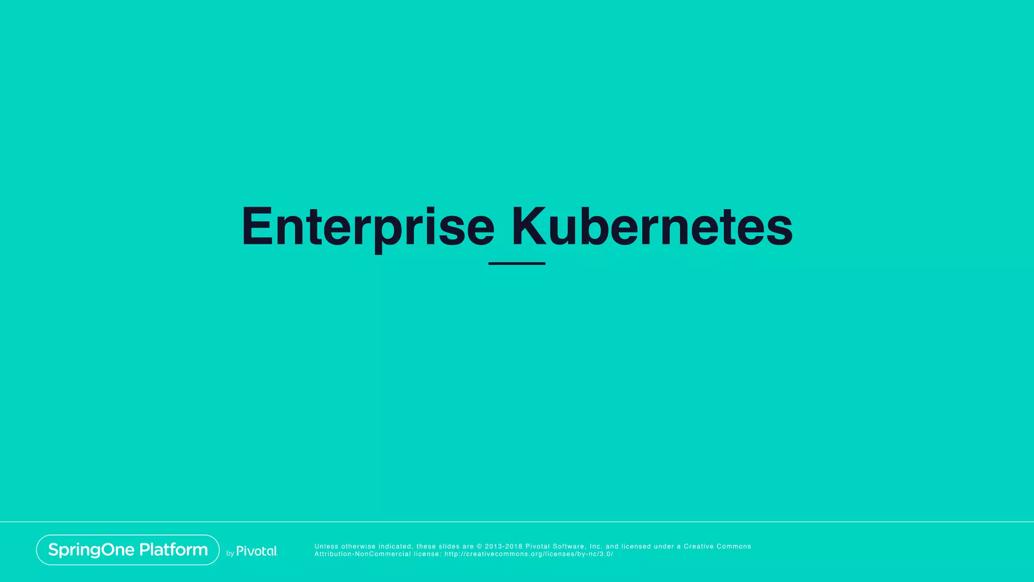 Unless otherwise indicated, these slides are © 2013-2018 Pivotal Software, Inc. and licensed under a Creative Commons
Attribution-NonCommercial license: http://creativecommons.org/licenses/by-nc/3.0/
Enterprise Kubernetes
 