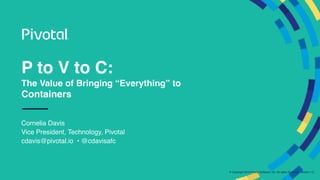© Copyright 2018 Pivotal Software, Inc. All rights Reserved. Version 1.0
P to V to C:
The Value of Bringing “Everything” to
Containers
Cornelia Davis
Vice President, Technology, Pivotal
cdavis@pivotal.io • @cdavisafc
 