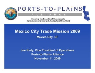 Mexico City Trade Mission 2009
             Mexico City, DF



  Joe Kiely, Vice President of Operations
         Ports-to-Plains Alliance
            November 11, 2009
 