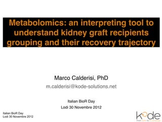 Metabolomics: an interpreting tool to
    understand kidney graft recipients
  grouping and their recovery trajectory



                           Marco Calderisi, PhD
                        m.calderisi@kode-solutions.net

                                 Italian BioR Day
                              Lodi 30 Novembre 2012
Italian BioR Day
Lodi 30 Novembre 2012
 