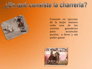 Consiste en ejecutar
de la mejor manera
cada una de las
suertes    ganaderas
para        acumular
puntos a favor y así
poder ganar
 